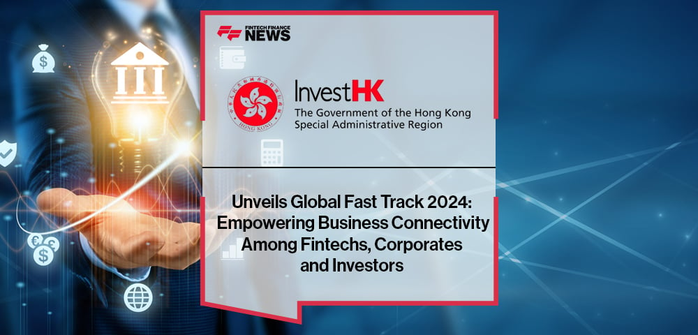 InvestHK Unveils Global Fast Track 2024: Empowering Business Connectivity Among Fintechs, Corporates and Investors